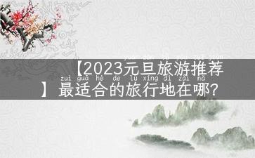 【2023元旦旅游推荐】最适合的旅行地在哪？