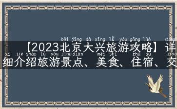 【2023北京大兴旅游攻略】详细介绍旅游景点、美食、住宿、交通出行！