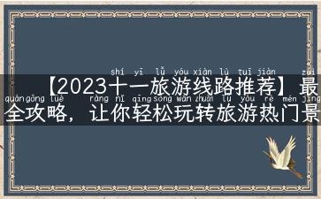 【2023十一旅游线路推荐】最全攻略，让你轻松玩转旅游热门景点！