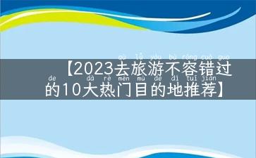 【2023去旅游不容错过的10大热门目的地推荐】