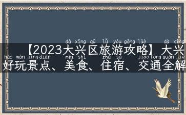 【2023大兴区旅游攻略】大兴好玩景点、美食、住宿、交通全解析！