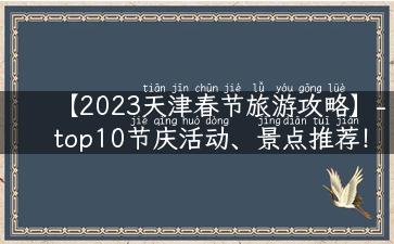 【2023天津春节旅游攻略】-top10节庆活动、景点推荐！