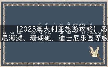 【2023澳大利亚旅游攻略】悉尼海滩、珊瑚礁、迪士尼乐园等旅游胜地详解