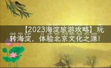 【2023海淀旅游攻略】玩转海淀，体验北京文化之源！