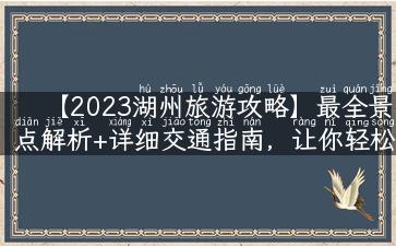 【2023湖州旅游攻略】最全景点解析+详细交通指南，让你轻松游遍湖州！