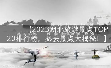 【2023湖北旅游景点TOP20排行榜，必去景点大揭秘！】