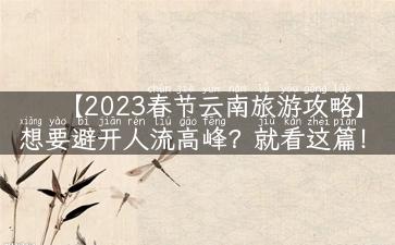 【2023春节云南旅游攻略】想要避开人流高峰？就看这篇！