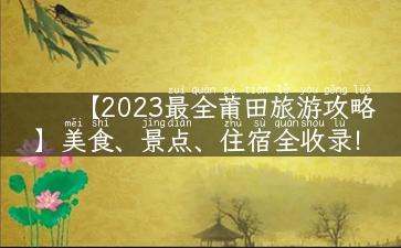 【2023最全莆田旅游攻略】美食、景点、住宿全收录！