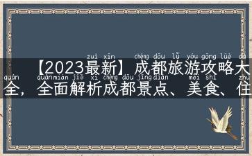 【2023最新】成都旅游攻略大全，全面解析成都景点、美食、住宿、交通！