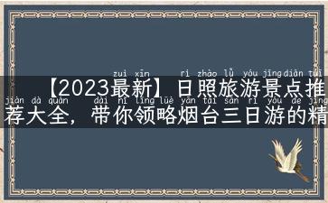 【2023最新】日照旅游景点推荐大全，带你领略烟台三日游的精华！