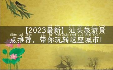 【2023最新】汕头旅游景点推荐，带你玩转这座城市！