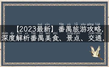 【2023最新】番禺旅游攻略，深度解析番禺美食、景点、交通，让你轻松玩转番禺！