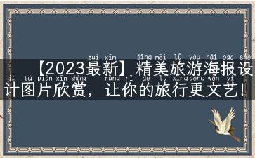 【2023最新】精美旅游海报设计图片欣赏，让你的旅行更文艺！