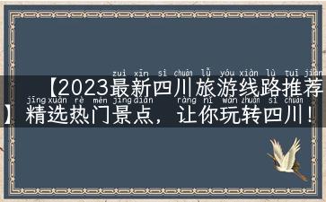 【2023最新四川旅游线路推荐】精选热门景点，让你玩转四川！