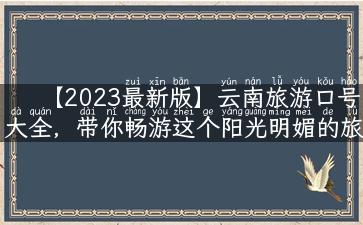 【2023最新版】云南旅游口号大全，带你畅游这个阳光明媚的旅游胜地！