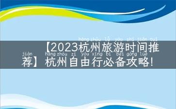 【2023杭州旅游时间推荐】杭州自由行必备攻略！