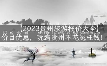 【2023贵州旅游报价大全】价目优惠，玩遍贵州不花冤枉钱！