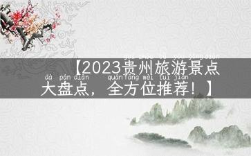 【2023贵州旅游景点大盘点，全方位推荐！】