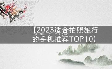 【2023适合拍照旅行的手机推荐TOP10】