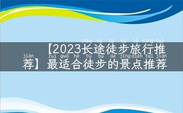 【2023长途徒步旅行推荐】最适合徒步的景点推荐