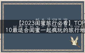 【2023闺蜜旅行必看】TOP10最适合闺蜜一起疯玩的旅行地点！