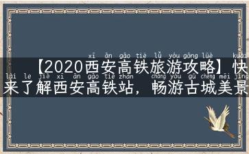 【2020西安高铁旅游攻略】快来了解西安高铁站，畅游古城美景！