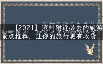 【2021】滨州附近必去的旅游景点推荐，让你的旅行更有收货！