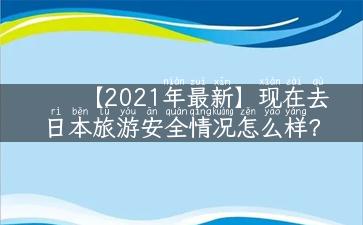 【2021年最新】现在去日本旅游安全情况怎么样？