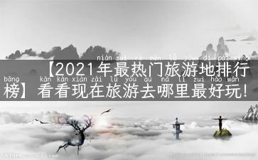 【2021年最热门旅游地排行榜】看看现在旅游去哪里最好玩！