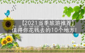 【2021当季旅游推荐】值得你花钱去的10个地方！