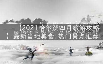 【2021哈尔滨四月旅游攻略】最新当地美食+热门景点推荐!