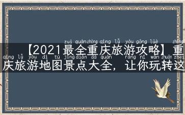 【2021最全重庆旅游攻略】重庆旅游地图景点大全，让你玩转这座“山城”！