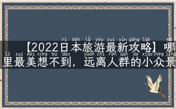 【2022日本旅游最新攻略】哪里最美想不到，远离人群的小众景点等你发掘