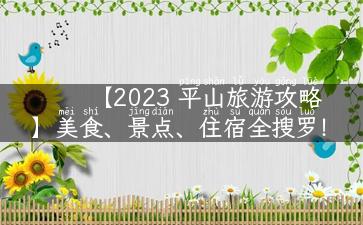 【2023 平山旅游攻略】美食、景点、住宿全搜罗！