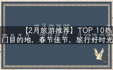 【2月旅游推荐】TOP 10热门目的地，春节佳节，旅行好时光