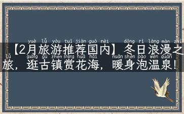 【2月旅游推荐国内】冬日浪漫之旅，逛古镇赏花海，暖身泡温泉！