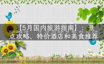 【5月国内旅游指南】：景点攻略、特价酒店和美食推荐