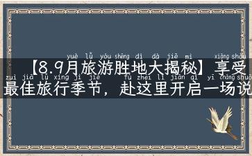 【8.9月旅游胜地大揭秘】享受最佳旅行季节，赴这里开启一场说走就走的旅行之旅！