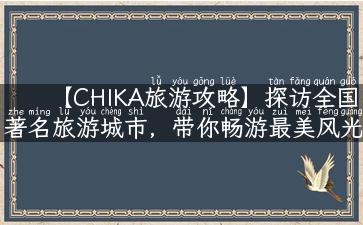 【CHIKA旅游攻略】探访全国著名旅游城市，带你畅游最美风光！