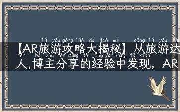 【AR旅游攻略大揭秘】从旅游达人,博主分享的经验中发现，AR技术让旅游更有趣！