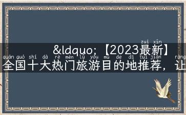 “【2023最新】全国十大热门旅游目的地推荐，让你玩得尽兴！”