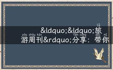 ““旅游周刊”分享：带你领略旅行背后的故事和实用攻略”