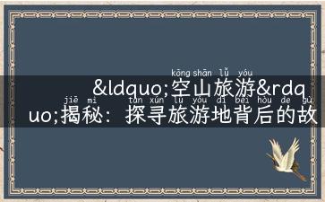 “空山旅游”揭秘：探寻旅游地背后的故事、美食、攻略！