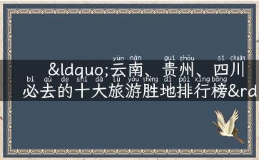 “云南、贵州、四川必去的十大旅游胜地排行榜”