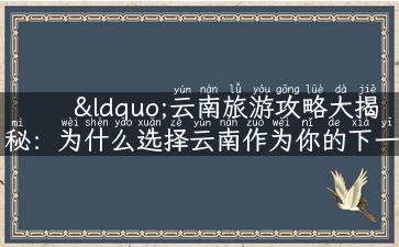 “云南旅游攻略大揭秘：为什么选择云南作为你的下一个旅行目的地？”