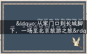 “从家门口到长城脚下，一场至北京旅游之旅”的攻略分享