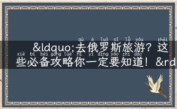 “去俄罗斯旅游？这些必备攻略你一定要知道！”