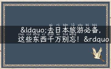 “去日本旅游必备，这些东西千万别忘！”