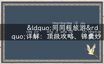 “同同程旅游”详解：顶级攻略、锦囊妙计，让你的旅行更轻松！