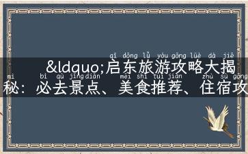 “启东旅游攻略大揭秘：必去景点、美食推荐、住宿攻略全在这！”